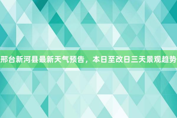 邢台新河县最新天气预告，本日至改日三天景观趋势