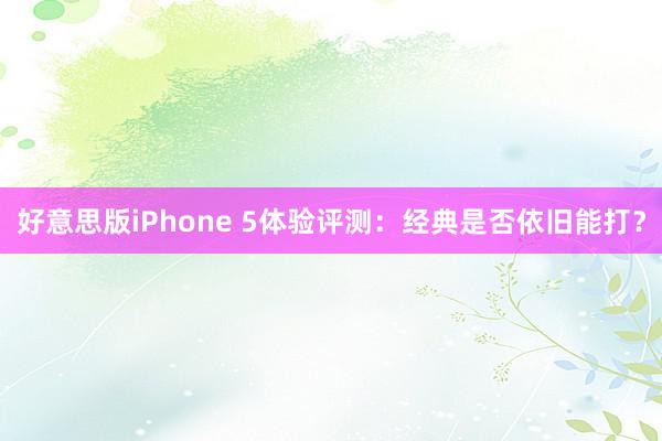 好意思版iPhone 5体验评测：经典是否依旧能打？