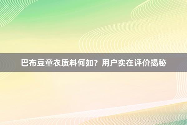 巴布豆童衣质料何如？用户实在评价揭秘