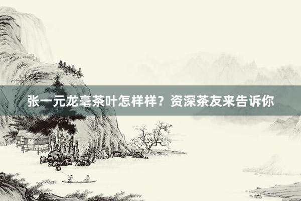 张一元龙毫茶叶怎样样？资深茶友来告诉你