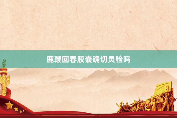 鹿鞭回春胶囊确切灵验吗