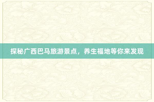 探秘广西巴马旅游景点，养生福地等你来发现