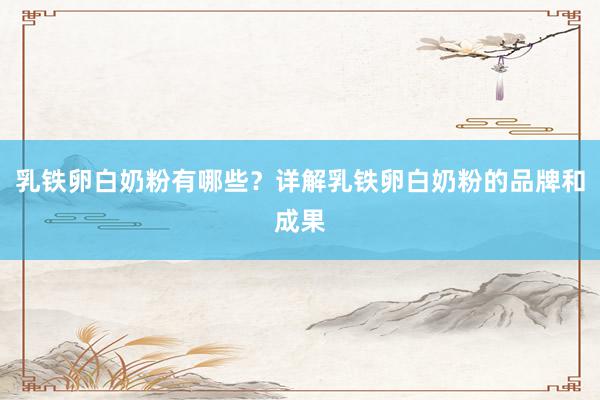乳铁卵白奶粉有哪些？详解乳铁卵白奶粉的品牌和成果