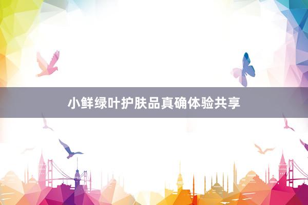 小鲜绿叶护肤品真确体验共享