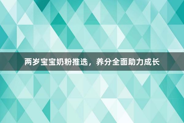 两岁宝宝奶粉推选，养分全面助力成长