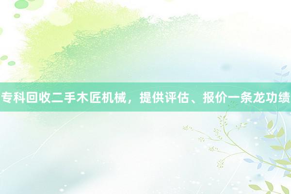 专科回收二手木匠机械，提供评估、报价一条龙功绩
